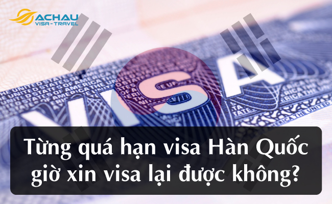 Từng quá hạn visa Hàn Quốc giờ xin visa lại được không?
